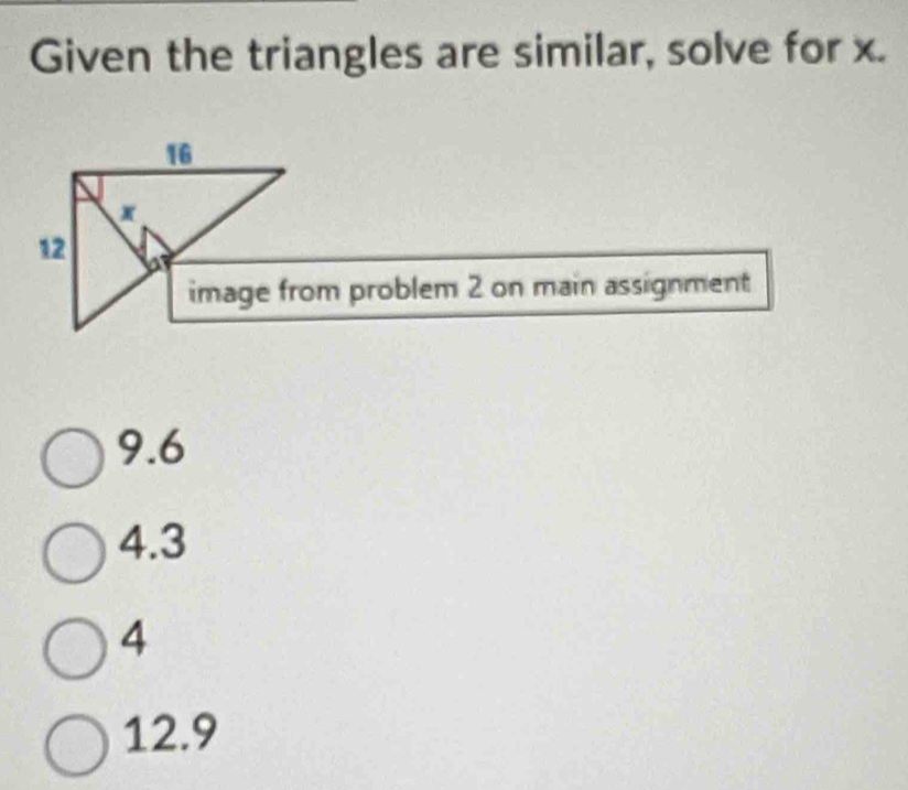 Given the triangles are similar, solve for x.
image from problem 2 on main assignment
9.6
4.3
4
12.9