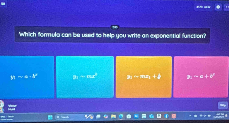 50
4370 6432
7/10
Which formula can be used to help you write an exponential function?
y_1sim a· b^x
y_1sim mx^b y_1sim mx_1+b y_1sim a+b^x
Victor
Hunt
Ball - Tram Sear
Came seve