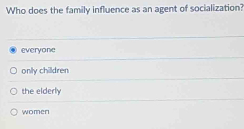 Who does the family influence as an agent of socialization?
everyone
only children
the elderly
women