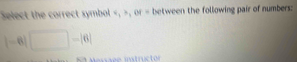 Select the correct symbol , , or = between the following pair of numbers:
|-6|□ -|6|
A Massade instructór