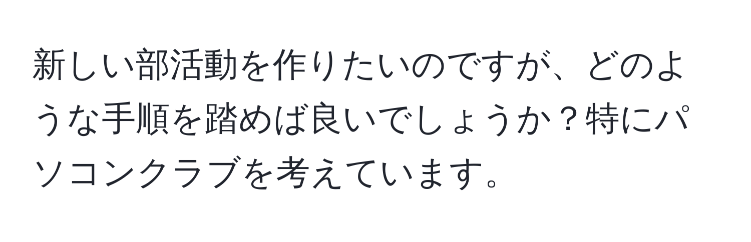 新しい部活動を作りたいのですが、どのような手順を踏めば良いでしょうか？特にパソコンクラブを考えています。