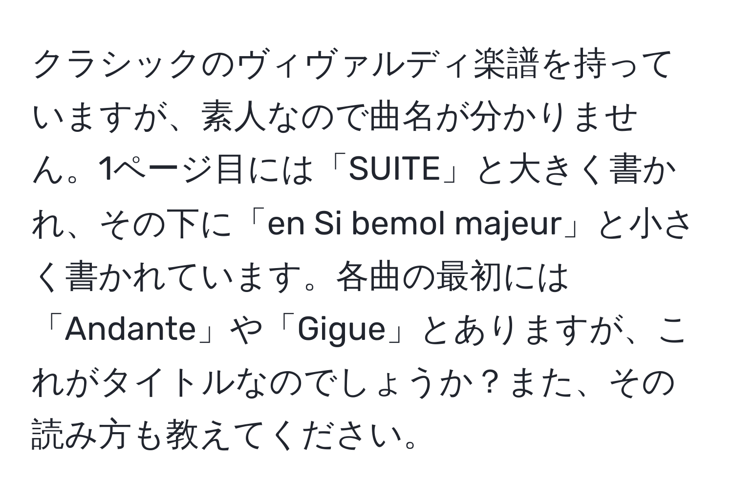 クラシックのヴィヴァルディ楽譜を持っていますが、素人なので曲名が分かりません。1ページ目には「SUITE」と大きく書かれ、その下に「en Si bemol majeur」と小さく書かれています。各曲の最初には「Andante」や「Gigue」とありますが、これがタイトルなのでしょうか？また、その読み方も教えてください。