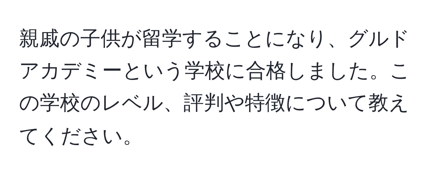 親戚の子供が留学することになり、グルドアカデミーという学校に合格しました。この学校のレベル、評判や特徴について教えてください。