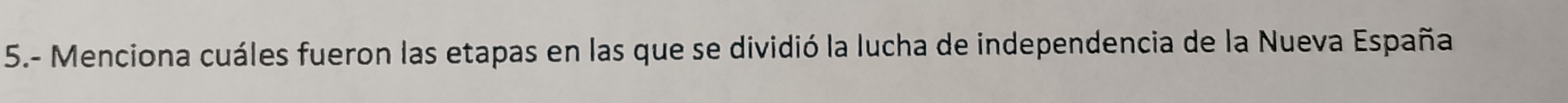 5.- Menciona cuáles fueron las etapas en las que se dividió la lucha de independencia de la Nueva España