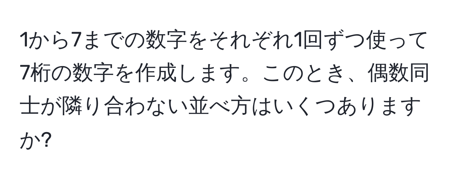 1から7までの数字をそれぞれ1回ずつ使って7桁の数字を作成します。このとき、偶数同士が隣り合わない並べ方はいくつありますか?