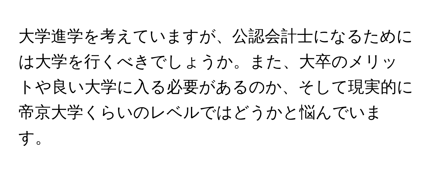 大学進学を考えていますが、公認会計士になるためには大学を行くべきでしょうか。また、大卒のメリットや良い大学に入る必要があるのか、そして現実的に帝京大学くらいのレベルではどうかと悩んでいます。