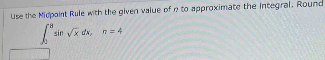 Use the Midpoint Rule with the given value of n to approximate the integral. Round
∈t _0^(8sin sqrt x)dx, n=4