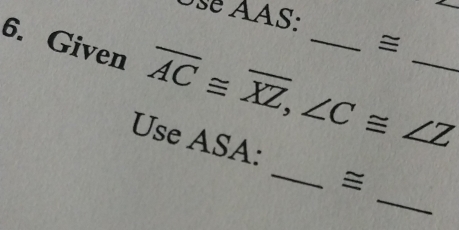 Usé AAS: 
≌ 
6. Given overline AC≌ overline XZ, ∠ C≌ ∠ Z __ 
_ 
Use ASA: 
_