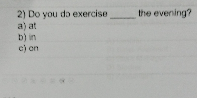 Do you do exercise _the evening?
a) at
b) in
c) on