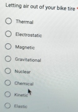 Letting air out of your bike tire
Thermal
Electrostatic
Magnetic
Gravitational
Nuclear
Chemical
Kinetic
Elastic