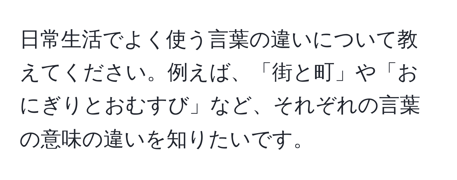 日常生活でよく使う言葉の違いについて教えてください。例えば、「街と町」や「おにぎりとおむすび」など、それぞれの言葉の意味の違いを知りたいです。