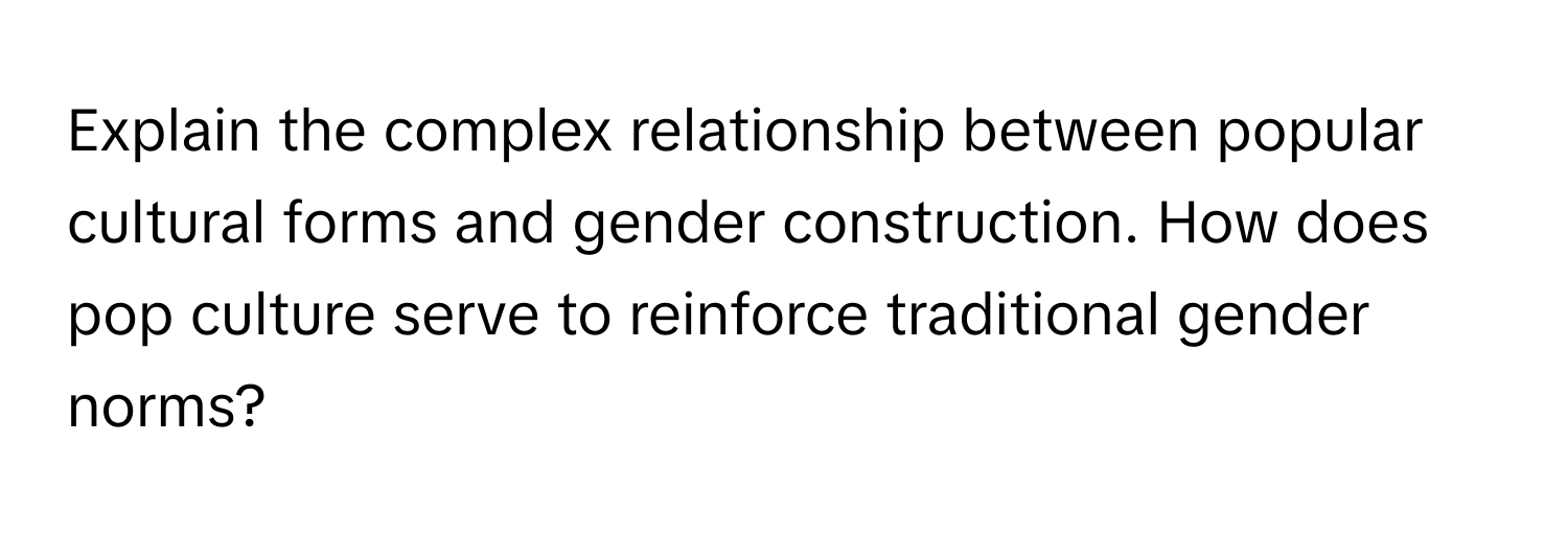 Explain the complex relationship between popular cultural forms and gender construction. How does pop culture serve to reinforce traditional gender norms?