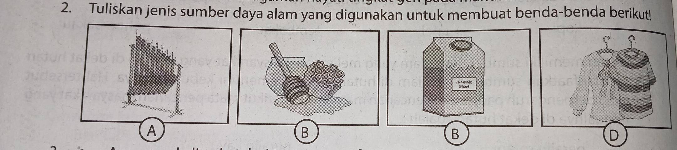 Tuliskan jenis sumber daya alam yang digunakan untuk membuat benda-benda berikut! 
B 
D