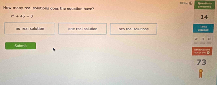 Video ⑥ Questions
How many real solutions does the equation have? answered
r^2+45=0
14
no real solution one real solution two real solutions
Time
elapsed
19 03
Submit
SmartScore
out of 100Ω
73