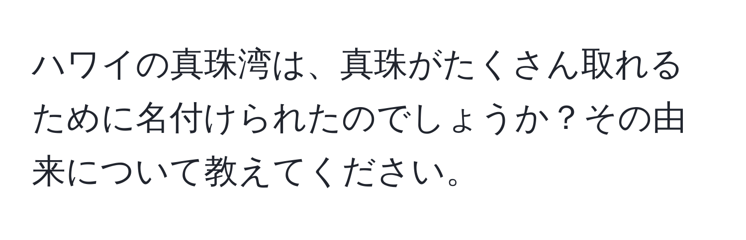 ハワイの真珠湾は、真珠がたくさん取れるために名付けられたのでしょうか？その由来について教えてください。