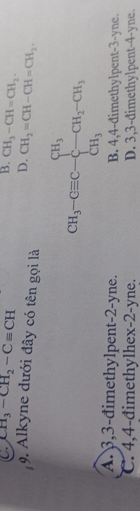 C CH_3-CH_2-Cequiv CH
B. CH_3-CH=CH_2.
D. CH_2=CH-CH=CH_2.
9. Alkyne dưới đây có tên gọi là
A. 3,3-đimethylpent-2-yne. B. 4,4-đimethylpent-3-yne.
C. 4,4-đimethylhex-2-yne. D. 3,3-đimethylpent-4-yne.