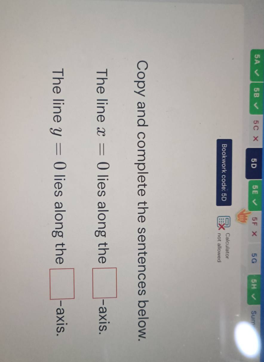 5A 5 B 5C × 5D 5 E 5 F X 5G 5H Sum 
Calculator 
Bookwork code: 5D 
not allowed 
Copy and complete the sentences below. 
The line x=0 lies along the □. -axis. 
The line y=0 lies along the □. -axis.