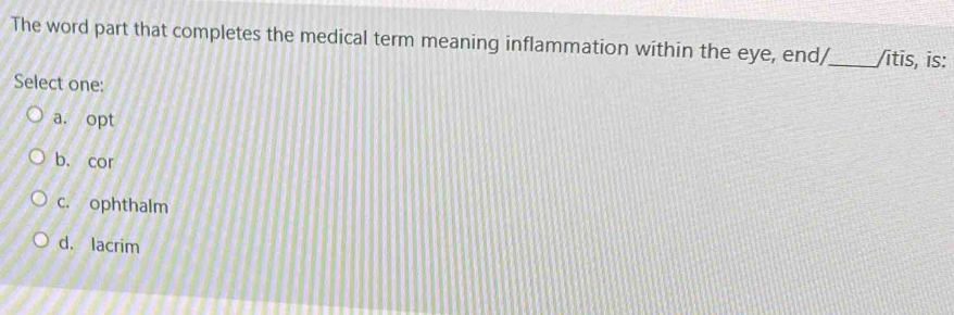 The word part that completes the medical term meaning inflammation within the eye, end/_ /ītīs, is:
Select one:
a. opt
b. cor
c. ophthalm
d. lacrim