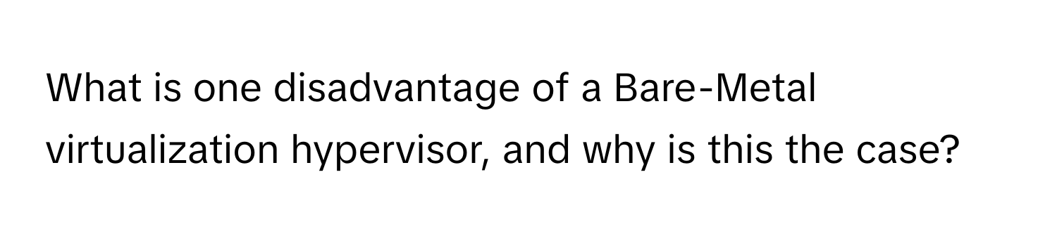 What is one disadvantage of a Bare-Metal virtualization hypervisor, and why is this the case?