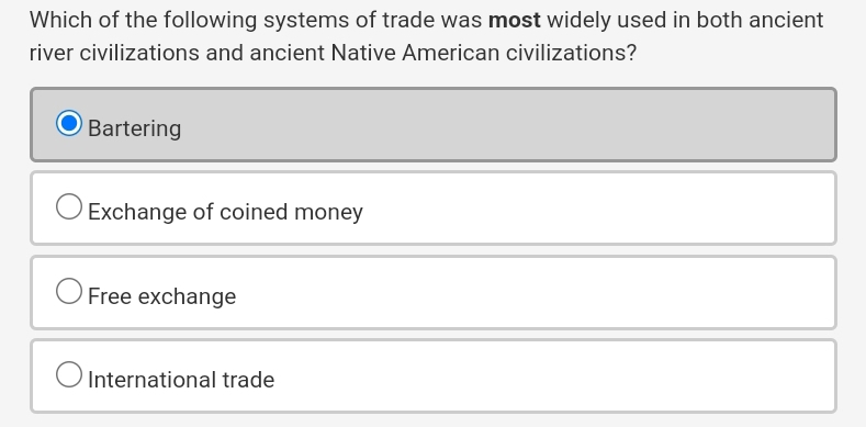 Which of the following systems of trade was most widely used in both ancient
river civilizations and ancient Native American civilizations?
Bartering
Exchange of coined money
Free exchange
International trade