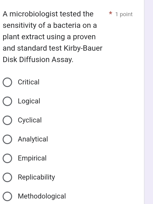 A microbiologist tested the * 1 point
sensitivity of a bacteria on a
plant extract using a proven
and standard test Kirby-Bauer
Disk Diffusion Assay.
Critical
Logical
Cyclical
Analytical
Empirical
Replicability
Methodological