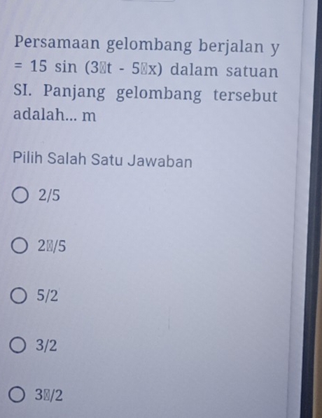 Persamaan gelombang berjalan y
=15sin (3□ t-5□ x) dalam satuan
SI. Panjang gelombang tersebut
adalah... m
Pilih Salah Satu Jawaban
2/5
2½/5
5/2
3/2
3/2