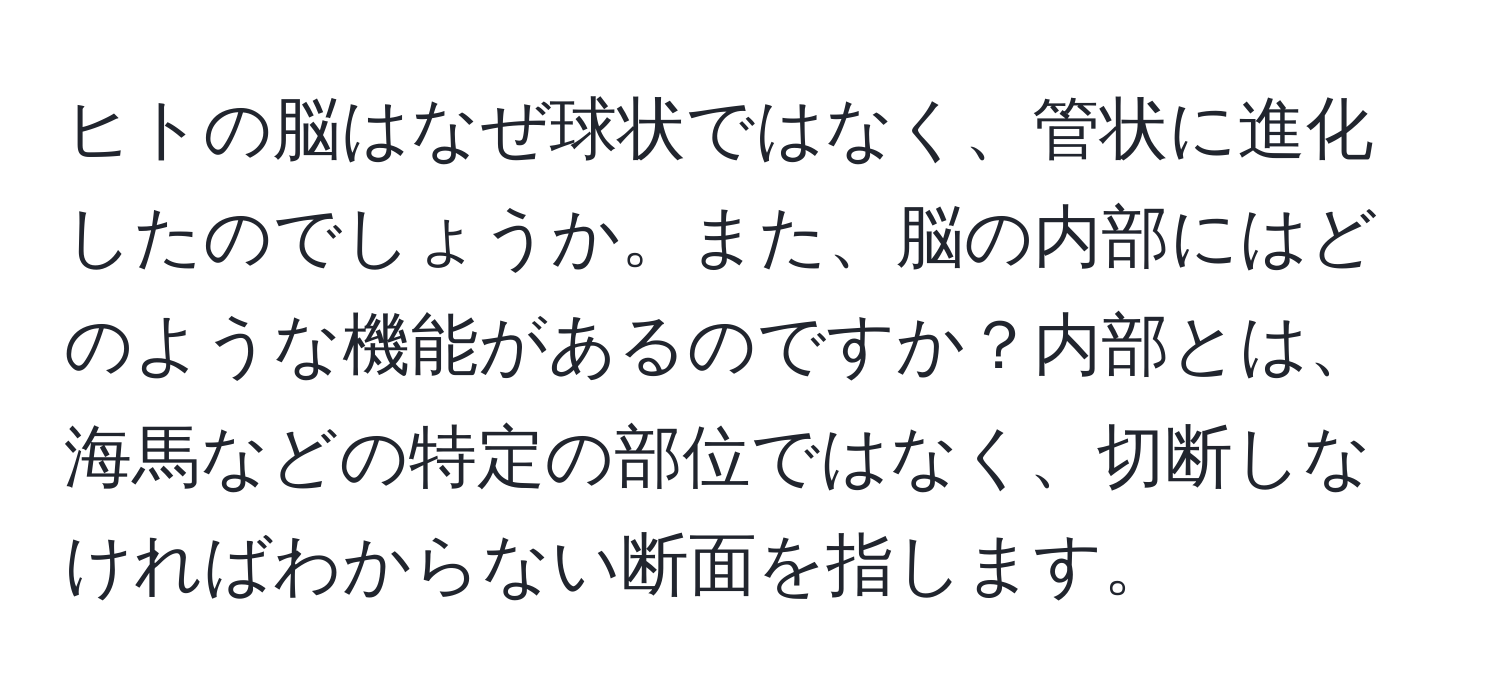 ヒトの脳はなぜ球状ではなく、管状に進化したのでしょうか。また、脳の内部にはどのような機能があるのですか？内部とは、海馬などの特定の部位ではなく、切断しなければわからない断面を指します。