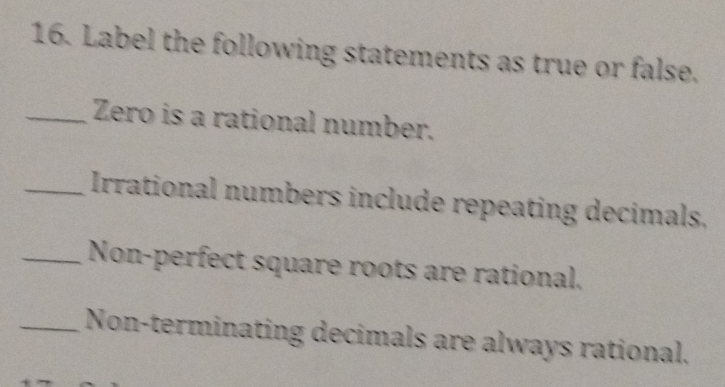 Label the following statements as true or false. 
_Zero is a rational number. 
_Irrational numbers include repeating decimals. 
_Non-perfect square roots are rational. 
_Non-terminating decimals are always rational.