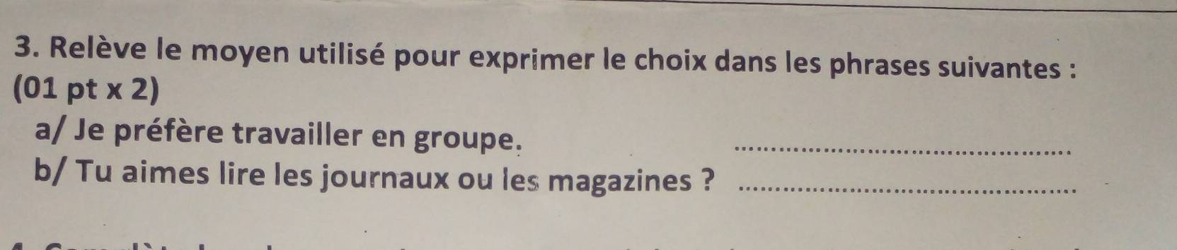 Relève le moyen utilisé pour exprimer le choix dans les phrases suivantes : 
(01 pt x 2) 
a/ Je préfère travailler en groupe._ 
b/ Tu aimes lire les journaux ou les magazines ?_