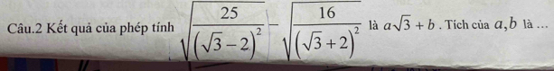 Câu.2 Kết quả của phép tính sqrt(frac 25)(sqrt(3)-2)^2-sqrt(frac 16)(sqrt(3)+2)^2 là asqrt(3)+b. Tích ciaa, b là ...