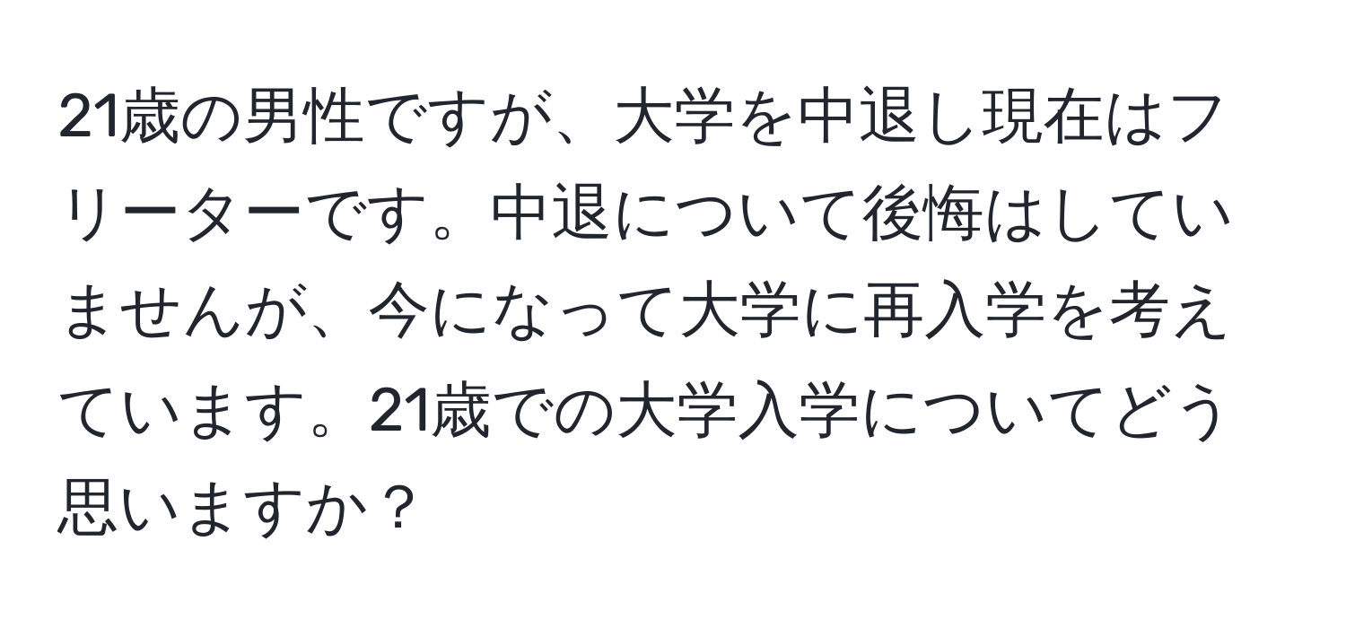 21歳の男性ですが、大学を中退し現在はフリーターです。中退について後悔はしていませんが、今になって大学に再入学を考えています。21歳での大学入学についてどう思いますか？