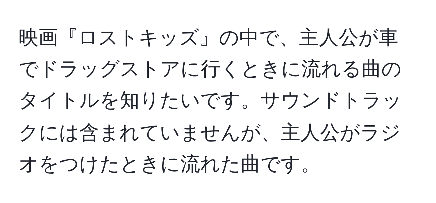 映画『ロストキッズ』の中で、主人公が車でドラッグストアに行くときに流れる曲のタイトルを知りたいです。サウンドトラックには含まれていませんが、主人公がラジオをつけたときに流れた曲です。