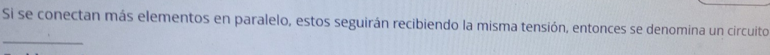 Si se conectan más elementos en paralelo, estos seguirán recibiendo la misma tensión, entonces se denomina un circuito 
_