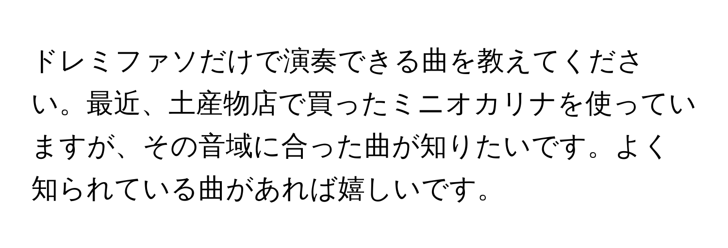 ドレミファソだけで演奏できる曲を教えてください。最近、土産物店で買ったミニオカリナを使っていますが、その音域に合った曲が知りたいです。よく知られている曲があれば嬉しいです。