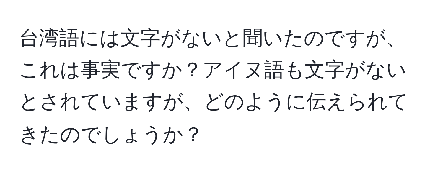 台湾語には文字がないと聞いたのですが、これは事実ですか？アイヌ語も文字がないとされていますが、どのように伝えられてきたのでしょうか？