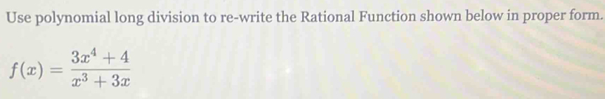 Use polynomial long division to re-write the Rational Function shown below in proper form.
f(x)= (3x^4+4)/x^3+3x 