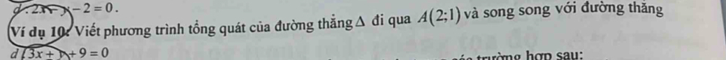 2x-y-2=0. 
Ví dụ 10: Viết phương trình tổng quát của đường thẳngΔ đi qua A(2;1) và song song với đường thắng
d(3x+)+9=0
rờ n g hợp sau: