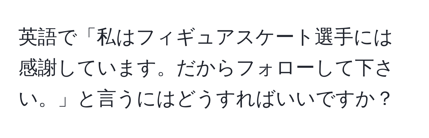 英語で「私はフィギュアスケート選手には感謝しています。だからフォローして下さい。」と言うにはどうすればいいですか？