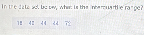In the data set below, what is the interquartile range?
18 40 44 44 72