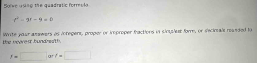 Solve using the quadratic formula.
-f^2-9f-9=0
Write your answers as integers, proper or improper fractions in simplest form, or decimals rounded to 
the nearest hundredth.
f=□ or f=□