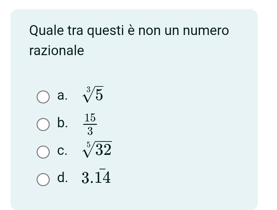 Quale tra questi è non un numero
razionale
a. sqrt[3](5)
b.  15/3 
C. sqrt[5](32)
d. 3.overline 1overline 4