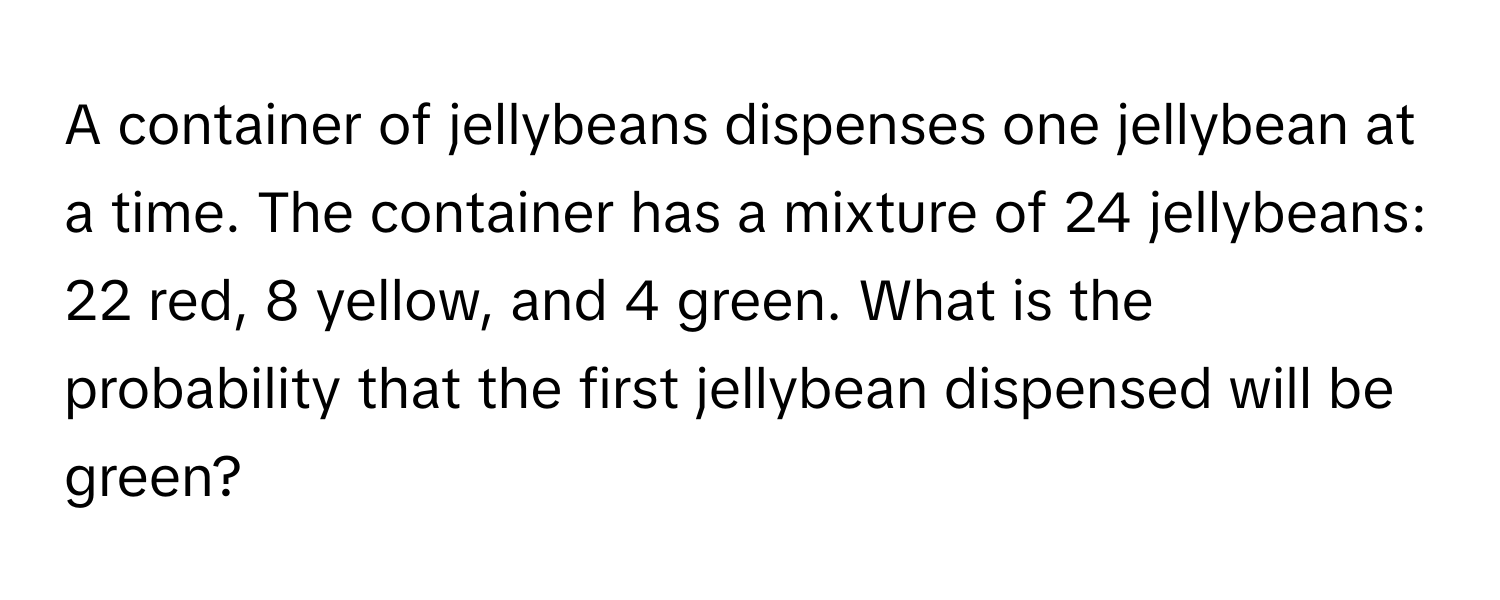 A container of jellybeans dispenses one jellybean at a time.  The container has a mixture of 24 jellybeans: 22 red, 8 yellow, and 4 green. What is the probability that the first jellybean dispensed will be green?