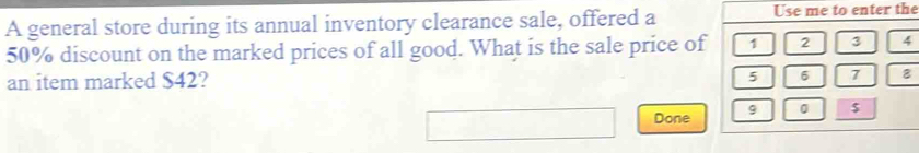 A general store during its annual inventory clearance sale, offered a Use me to enter the
50% discount on the marked prices of all good. What is the sale price of 1 2 3 4
5
an item marked $42? 6 7 8
Done 9 0 $