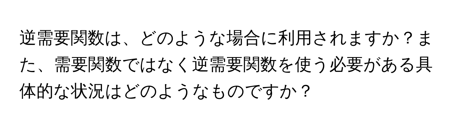 逆需要関数は、どのような場合に利用されますか？また、需要関数ではなく逆需要関数を使う必要がある具体的な状況はどのようなものですか？