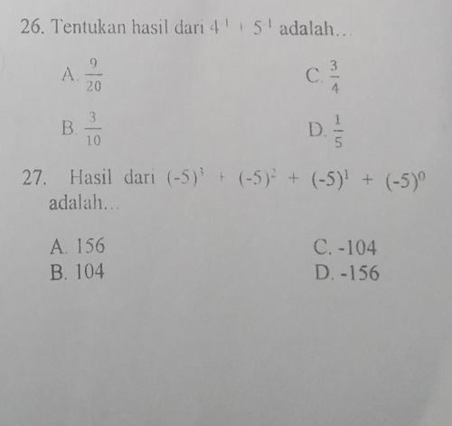 Tentukan hasil dari 4^(-1)+5^(-1) adalah….
A.  9/20   3/4 
C.
B.  3/10   1/5 
D.
27. Hasil dari (-5)^3+(-5)^2+(-5)^1+(-5)^0
adalah….
A. 156 C. -104
B. 104 D. -156