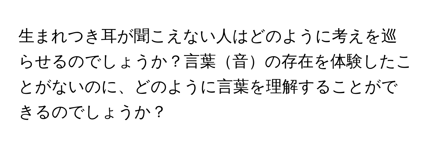 生まれつき耳が聞こえない人はどのように考えを巡らせるのでしょうか？言葉音の存在を体験したことがないのに、どのように言葉を理解することができるのでしょうか？