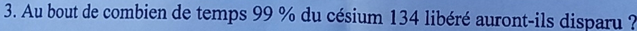 Au bout de combien de temps 99 % du césium 134 libéré auront-ils disparu ?