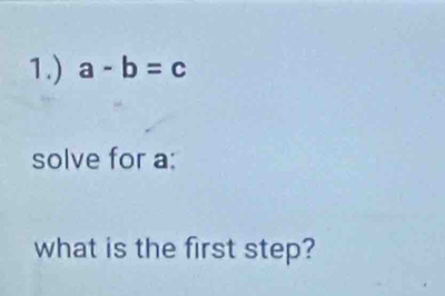 1.) a-b=c
solve for a : 
what is the first step?