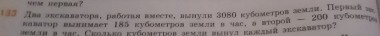 чем первая?
33 Два экскаватора, рабοтая вместе, вынули 3080 кубометров земли. Первый а 
каватор выннмает 185 кубометров землн в час, а второй — 200 кубомеτра 
землн в час. Сколько кνбометров земли вынνл каждый экскаватор?