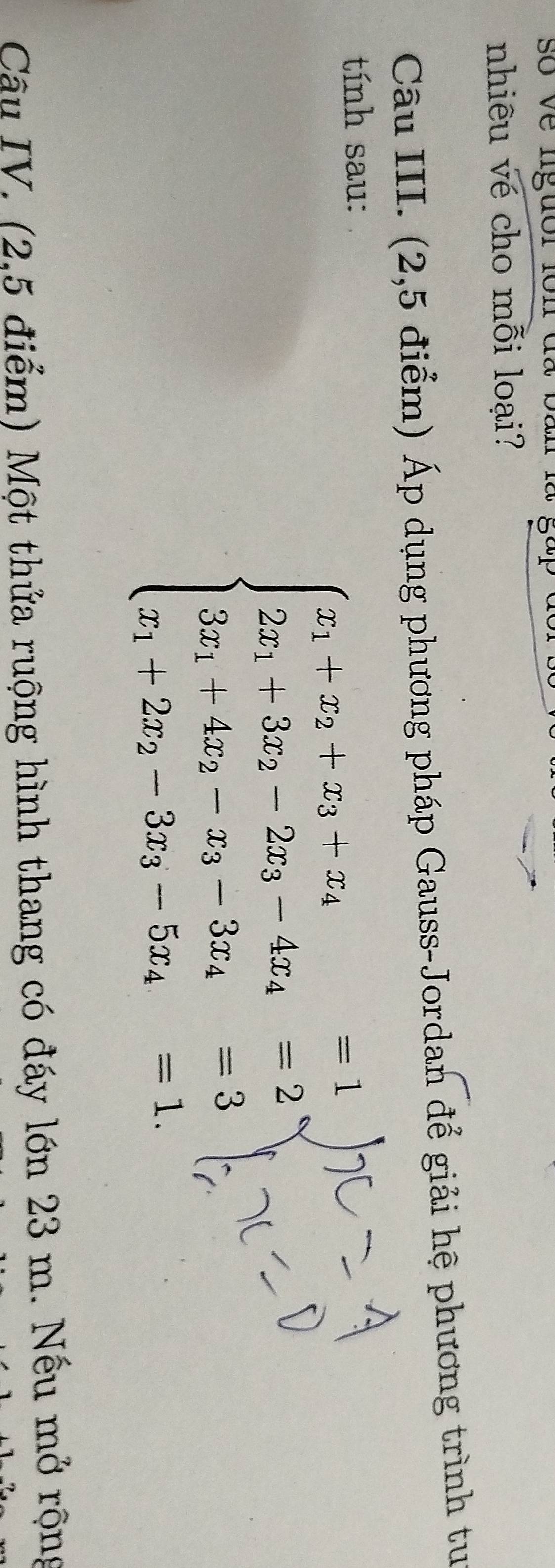 so về liguor ion dã ban 
nhiêu vé cho mỗi loại? 
Câu III. (2,5 điểm) Áp dụng phương pháp Gauss-Jordan để giải hệ phương trình tu 
tính sau:
beginarrayl x_1+x_2+x_3+x_4=1 2x_1+3x_2-2x_3-4x_4=2 3x_1+4x_2-x_3-3x_4=3 x_1-2x_2-3x_3-5x_4=1.endarray.
Câu IV. (2,5 điểm) Một thứa ruộng hình thang có đáy lớn 23 m. Nếu mở rộng